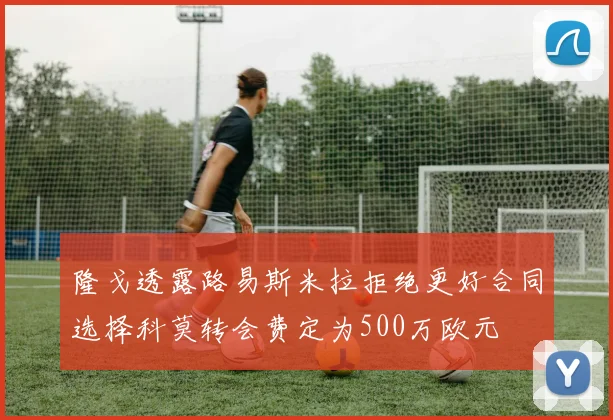 隆戈透露路易斯米拉拒绝更好合同选择科莫转会费定为500万欧元