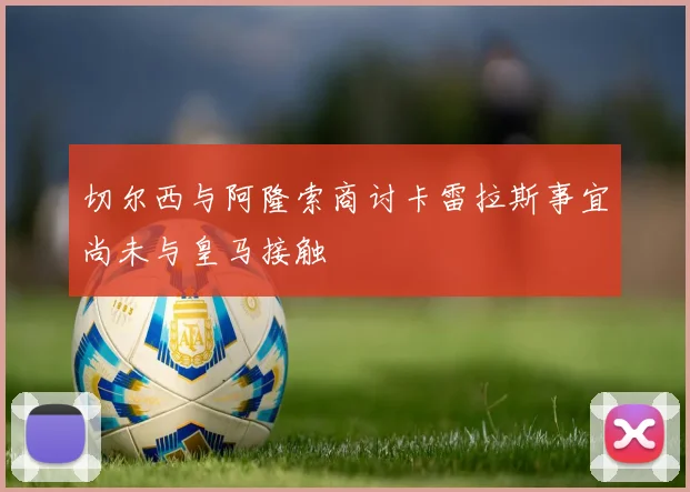 切尔西与阿隆索商讨卡雷拉斯事宜尚未与皇马接触