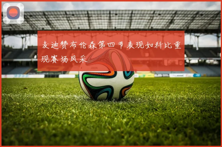 麦迪赞布伦森第四节表现如科比重现赛场风采