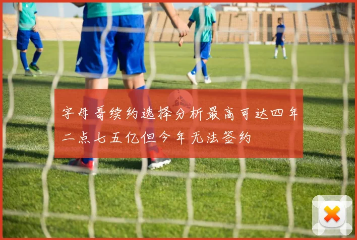 字母哥续约选择分析最高可达四年二点七五亿但今年无法签约