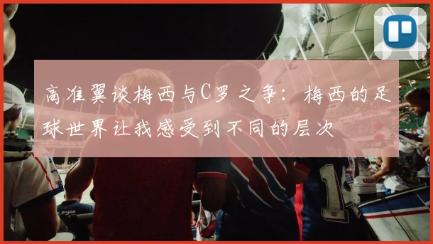 高准翼谈梅西与C罗之争：梅西的足球世界让我感受到不同的层次