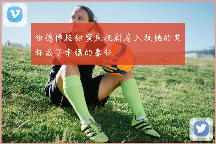 伦德博格甜蜜庆祝新房入驻她的奖杯成了幸福的象征