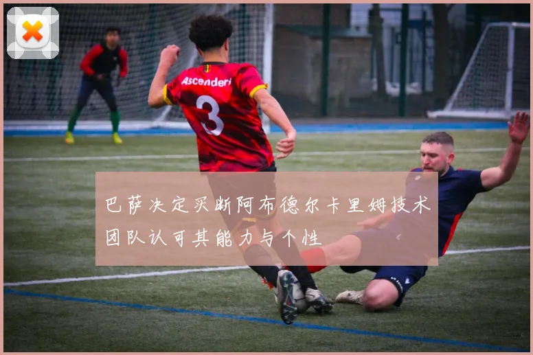 巴萨决定买断阿布德尔卡里姆技术团队认可其能力与个性