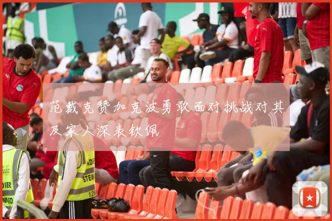 范戴克赞加克波勇敢面对挑战对其及家人深表钦佩