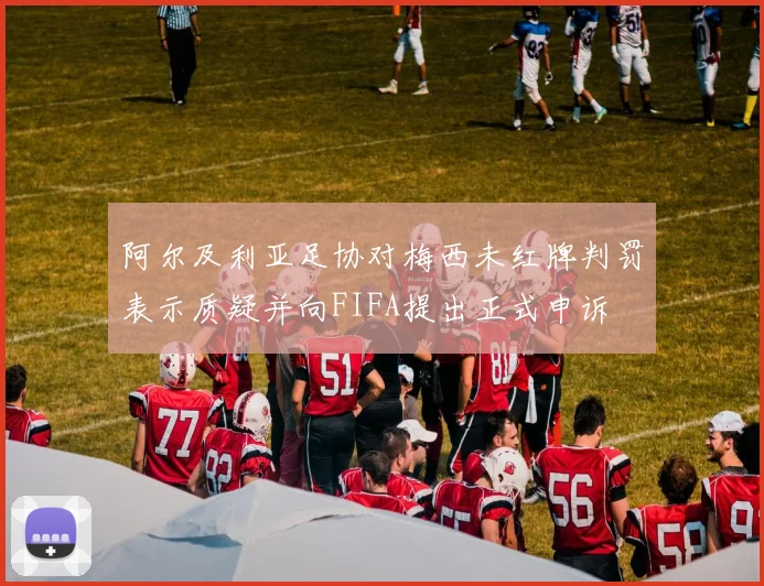 阿尔及利亚足协对梅西未红牌判罚表示质疑并向FIFA提出正式申诉