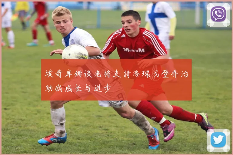 埃奇库姆谈老将支持洛瑞戈登乔治助我成长与进步
