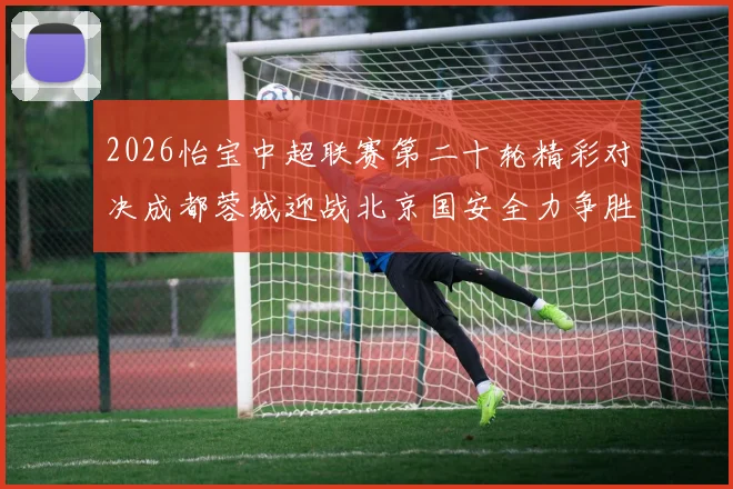 2026怡宝中超联赛第二十轮精彩对决成都蓉城迎战北京国安全力争胜