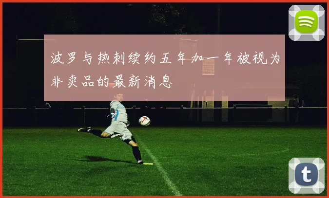波罗与热刺续约五年加一年被视为非卖品的最新消息