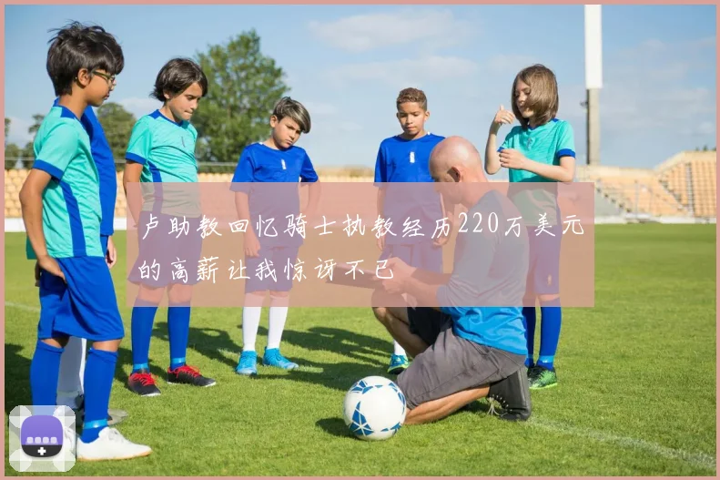 卢助教回忆骑士执教经历220万美元的高薪让我惊讶不已