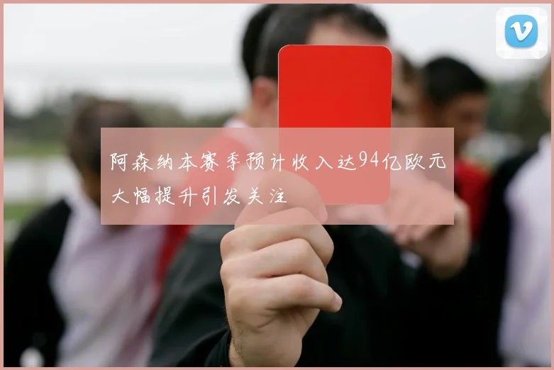 阿森纳本赛季预计收入达94亿欧元大幅提升引发关注