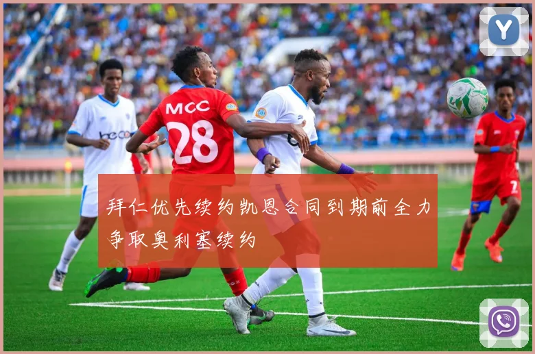拜仁优先续约凯恩合同到期前全力争取奥利塞续约