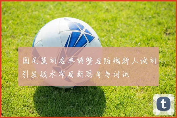 国足集训名单调整后防线新人试训引发战术布局新思考与讨论