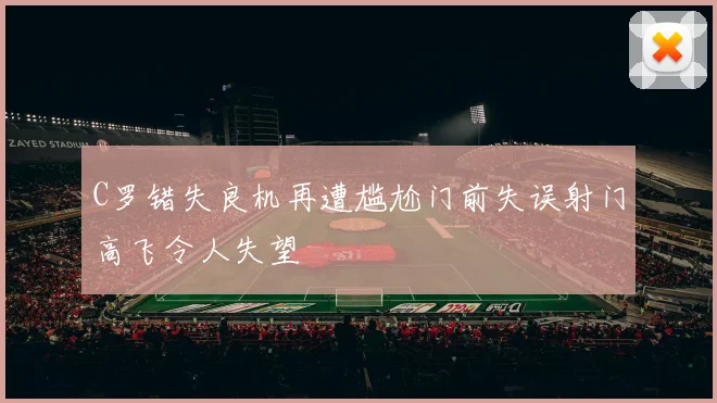 C罗错失良机再遭尴尬门前失误射门高飞令人失望
