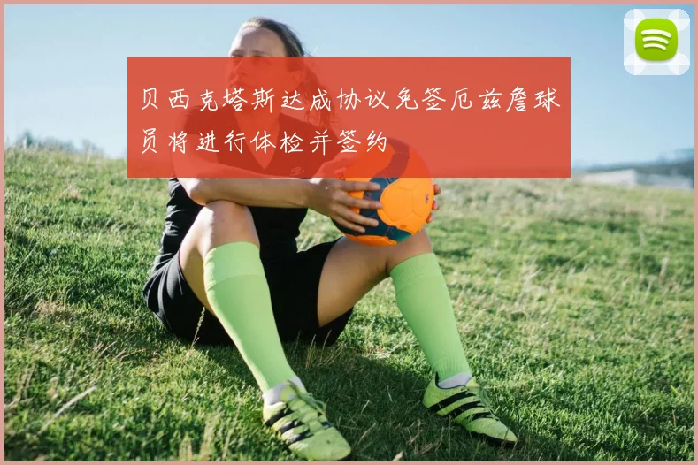 贝西克塔斯达成协议免签厄兹詹球员将进行体检并签约