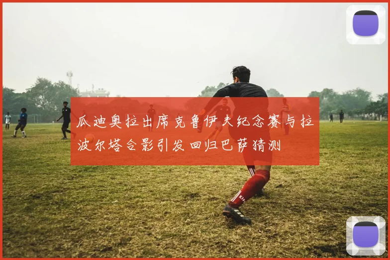 瓜迪奥拉出席克鲁伊夫纪念赛与拉波尔塔合影引发回归巴萨猜测