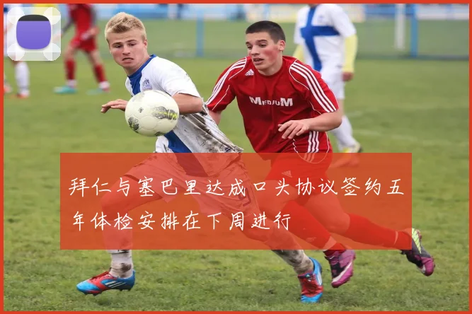 拜仁与塞巴里达成口头协议签约五年体检安排在下周进行