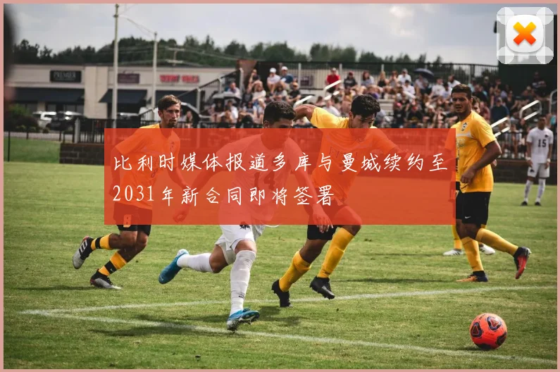 比利时媒体报道多库与曼城续约至2031年新合同即将签署