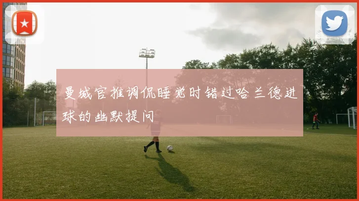 曼城官推调侃睡觉时错过哈兰德进球的幽默提问