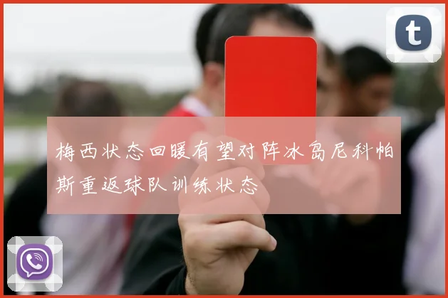 梅西状态回暖有望对阵冰岛尼科帕斯重返球队训练状态