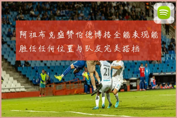 阿祖布克盛赞伦德博格全能表现能胜任任何位置与队友完美搭档
