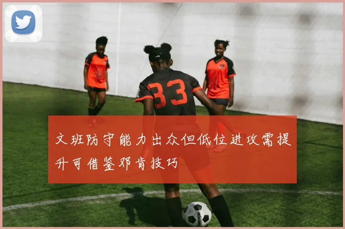 文班防守能力出众但低位进攻需提升可借鉴邓肯技巧